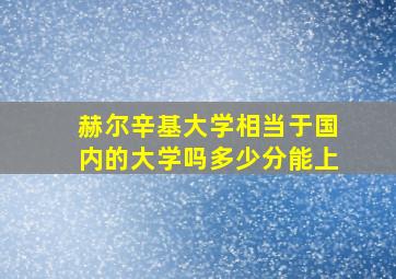 赫尔辛基大学相当于国内的大学吗多少分能上