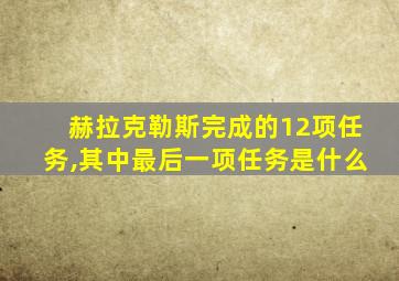 赫拉克勒斯完成的12项任务,其中最后一项任务是什么