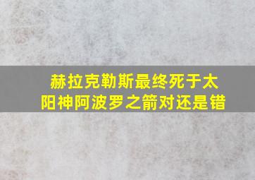 赫拉克勒斯最终死于太阳神阿波罗之箭对还是错