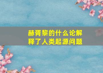 赫胥黎的什么论解释了人类起源问题