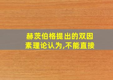 赫茨伯格提出的双因素理论认为,不能直接