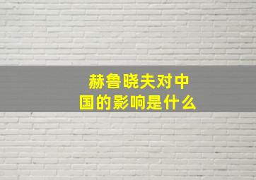 赫鲁晓夫对中国的影响是什么