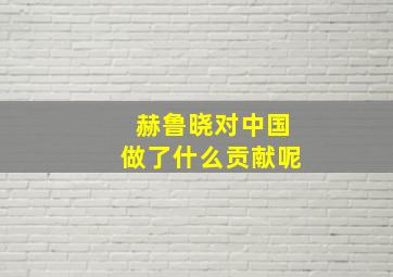 赫鲁晓对中国做了什么贡献呢