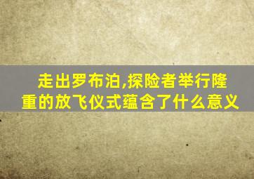 走出罗布泊,探险者举行隆重的放飞仪式蕴含了什么意义