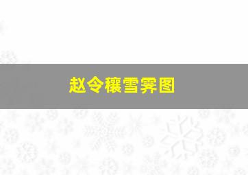 赵令穰雪霁图