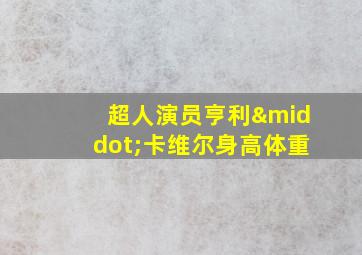 超人演员亨利·卡维尔身高体重