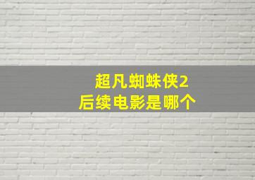 超凡蜘蛛侠2后续电影是哪个