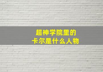 超神学院里的卡尔是什么人物