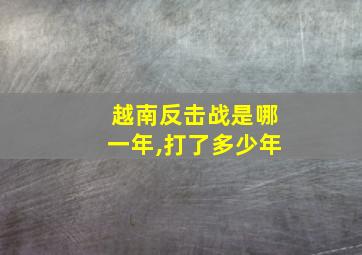 越南反击战是哪一年,打了多少年