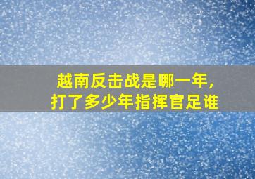 越南反击战是哪一年,打了多少年指挥官足谁