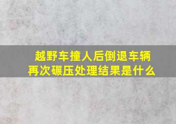 越野车撞人后倒退车辆再次碾压处理结果是什么