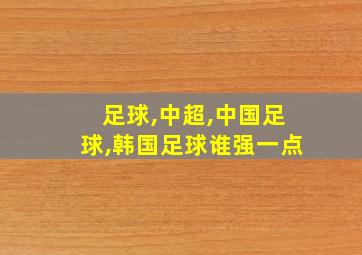 足球,中超,中国足球,韩国足球谁强一点