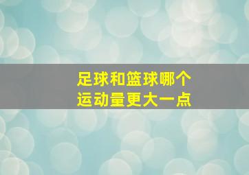 足球和篮球哪个运动量更大一点