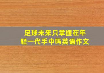 足球未来只掌握在年轻一代手中吗英语作文