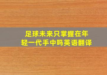 足球未来只掌握在年轻一代手中吗英语翻译