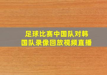 足球比赛中国队对韩国队录像回放视频直播