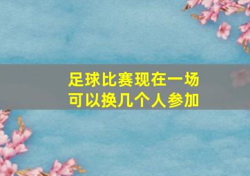 足球比赛现在一场可以换几个人参加