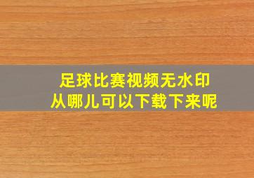 足球比赛视频无水印从哪儿可以下载下来呢