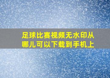 足球比赛视频无水印从哪儿可以下载到手机上