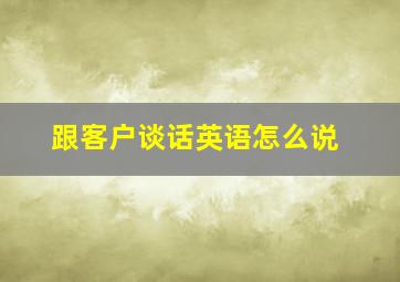 跟客户谈话英语怎么说