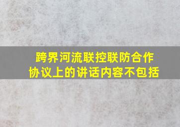 跨界河流联控联防合作协议上的讲话内容不包括