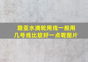 路亚水滴轮用线一般用几号线比较好一点呢图片