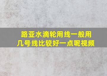 路亚水滴轮用线一般用几号线比较好一点呢视频