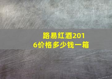 路易红酒2016价格多少钱一箱