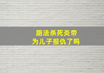 路法杀死炎帝为儿子报仇了吗