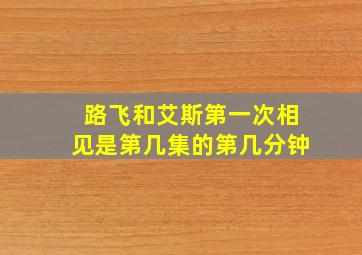 路飞和艾斯第一次相见是第几集的第几分钟