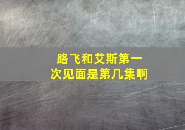 路飞和艾斯第一次见面是第几集啊