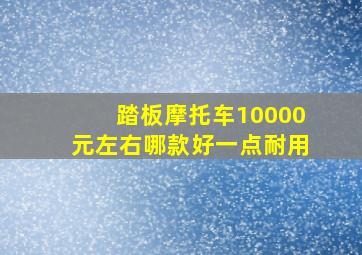 踏板摩托车10000元左右哪款好一点耐用