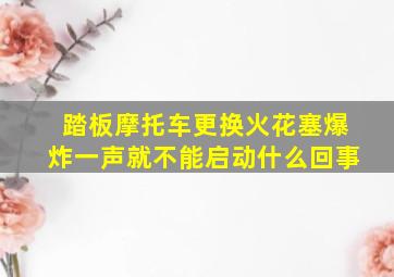 踏板摩托车更换火花塞爆炸一声就不能启动什么回事