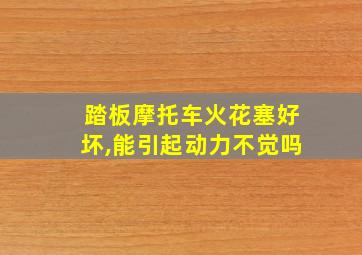 踏板摩托车火花塞好坏,能引起动力不觉吗