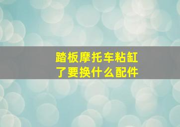 踏板摩托车粘缸了要换什么配件