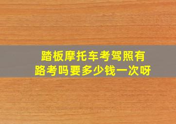 踏板摩托车考驾照有路考吗要多少钱一次呀