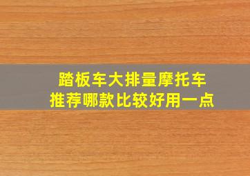 踏板车大排量摩托车推荐哪款比较好用一点