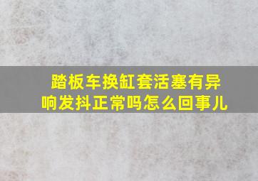 踏板车换缸套活塞有异响发抖正常吗怎么回事儿