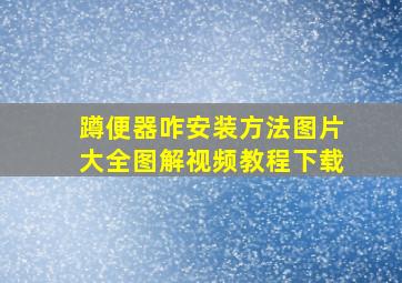 蹲便器咋安装方法图片大全图解视频教程下载