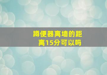 蹲便器离墙的距离15分可以吗