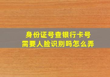 身份证号查银行卡号需要人脸识别吗怎么弄