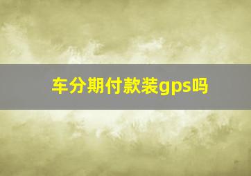 车分期付款装gps吗