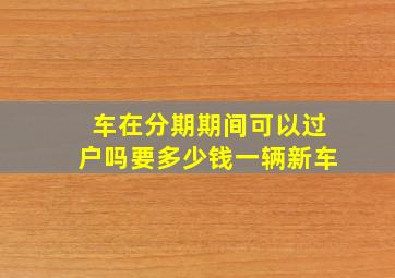 车在分期期间可以过户吗要多少钱一辆新车