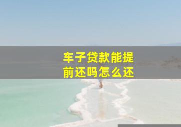 车子贷款能提前还吗怎么还