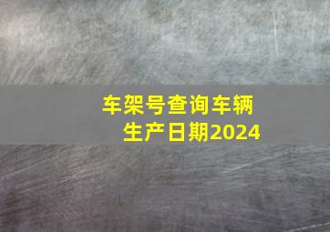 车架号查询车辆生产日期2024