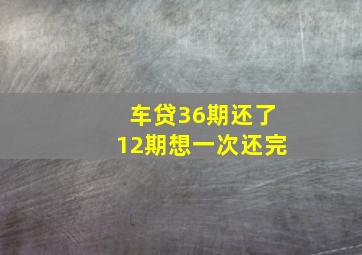 车贷36期还了12期想一次还完