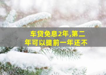 车贷免息2年,第二年可以提前一年还不