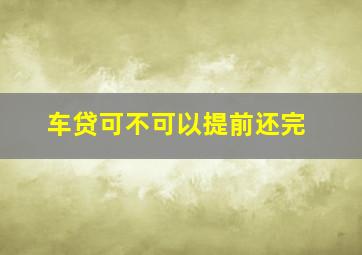 车贷可不可以提前还完