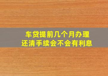 车贷提前几个月办理还清手续会不会有利息