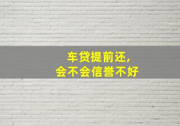 车贷提前还,会不会信誉不好